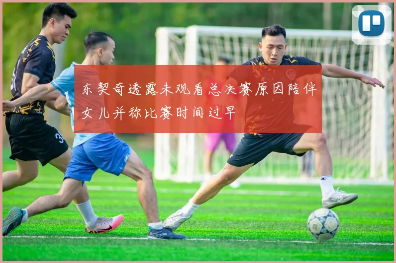 东契奇透露未观看总决赛原因陪伴女儿并称比赛时间过早