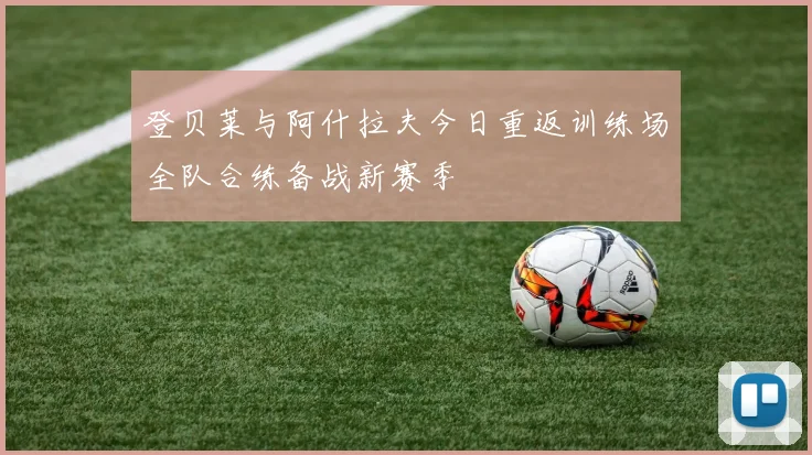 登贝莱与阿什拉夫今日重返训练场全队合练备战新赛季