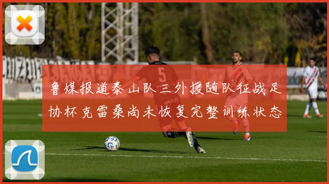 鲁媒报道泰山队三外援随队征战足协杯克雷桑尚未恢复完整训练状态