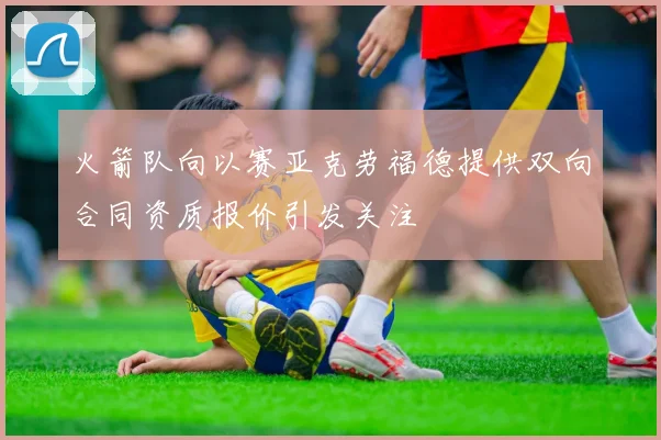 火箭队向以赛亚克劳福德提供双向合同资质报价引发关注