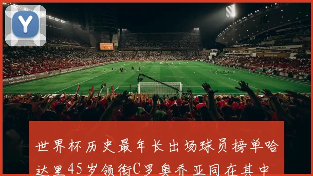 世界杯历史最年长出场球员榜单哈达里45岁领衔C罗奥乔亚同在其中