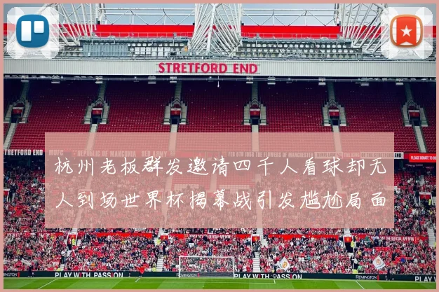 杭州老板群发邀请四千人看球却无人到场世界杯揭幕战引发尴尬局面