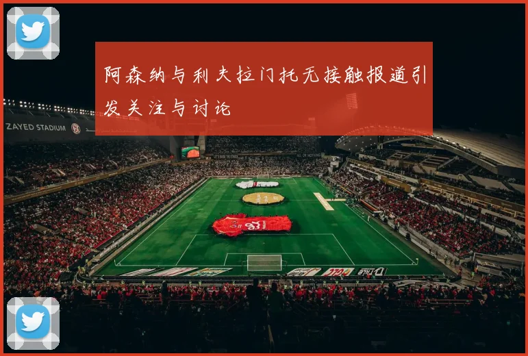 阿森纳与利夫拉门托无接触报道引发关注与讨论