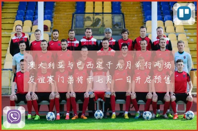 澳大利亚与巴西定于九月举行两场友谊赛门票将于七月一日开启预售