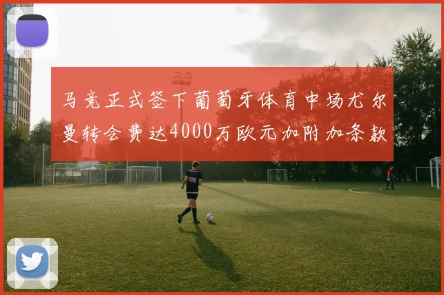 马竞正式签下葡萄牙体育中场尤尔曼转会费达4000万欧元加附加条款