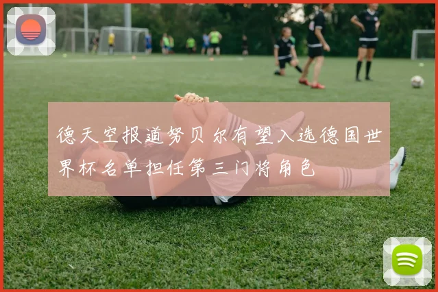德天空报道努贝尔有望入选德国世界杯名单担任第三门将角色