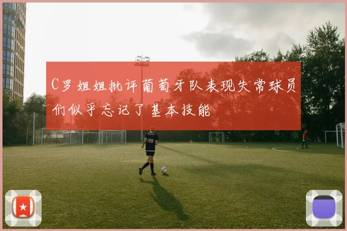 C罗姐姐批评葡萄牙队表现失常球员们似乎忘记了基本技能