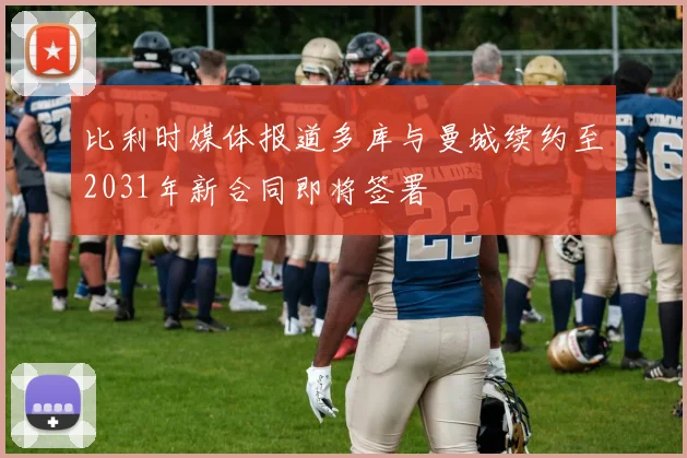 比利时媒体报道多库与曼城续约至2031年新合同即将签署