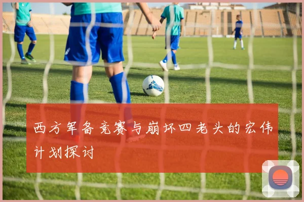 西方军备竞赛与崩坏四老头的宏伟计划探讨